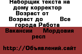Наборщик текста на дому,корректор › Возраст от ­ 18 › Возраст до ­ 40 - Все города Работа » Вакансии   . Мордовия респ.